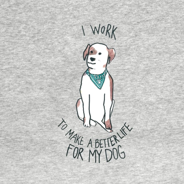 I Work To Make A Better Life For My Dog by DoodlesAndStuff